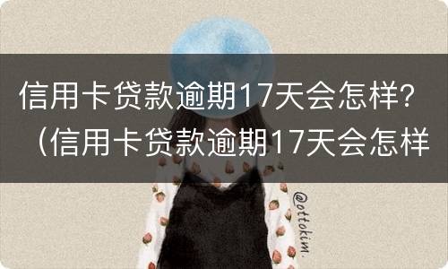 信用卡贷款逾期17天会怎样？（信用卡贷款逾期17天会怎样处理）