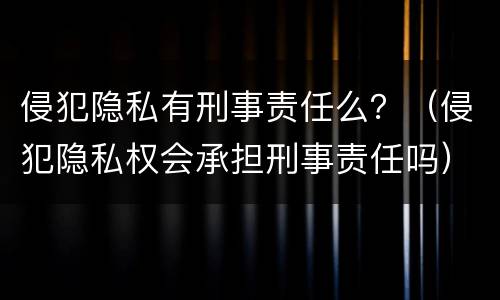 侵犯隐私有刑事责任么？（侵犯隐私权会承担刑事责任吗）