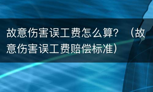 故意伤害误工费怎么算？（故意伤害误工费赔偿标准）