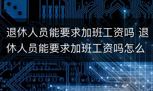 退休人员能要求加班工资吗 退休人员能要求加班工资吗怎么算