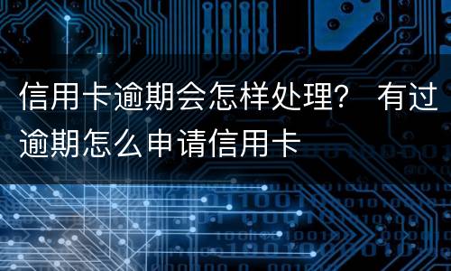信用卡逾期会怎样处理？ 有过逾期怎么申请信用卡