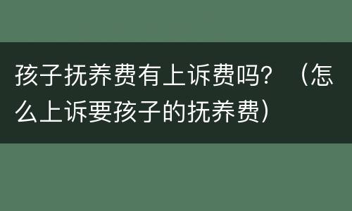 孩子抚养费有上诉费吗？（怎么上诉要孩子的抚养费）