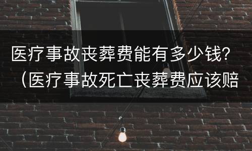医疗事故丧葬费能有多少钱？（医疗事故死亡丧葬费应该赔付多少钱）