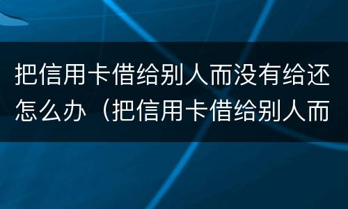 把信用卡借给别人而没有给还怎么办（把信用卡借给别人而没有给还怎么办理）