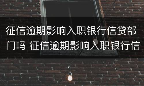 征信逾期影响入职银行信贷部门吗 征信逾期影响入职银行信贷部门吗怎么办
