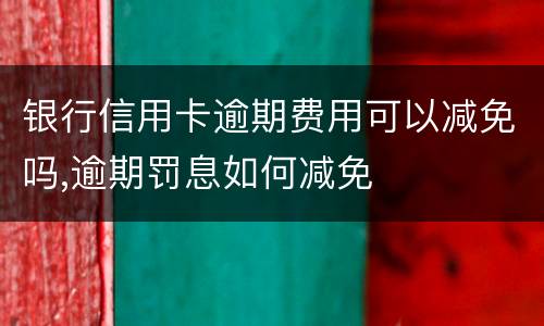银行信用卡逾期费用可以减免吗,逾期罚息如何减免