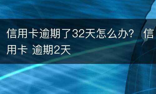 信用卡逾期了32天怎么办？ 信用卡 逾期2天