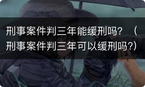刑事案件判三年能缓刑吗？（刑事案件判三年可以缓刑吗?）