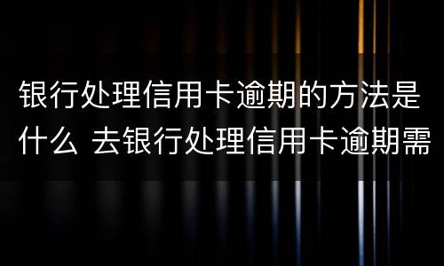 银行处理信用卡逾期的方法是什么 去银行处理信用卡逾期需要注意什么