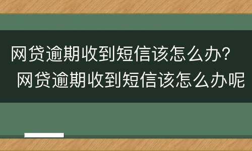 网贷逾期收到短信该怎么办？ 网贷逾期收到短信该怎么办呢
