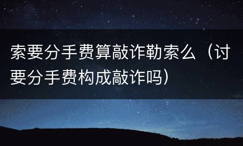 索要分手费算敲诈勒索么（讨要分手费构成敲诈吗）