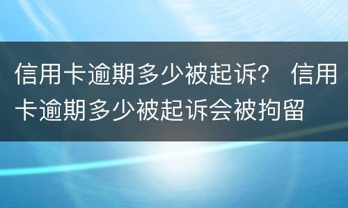 信用卡逾期多少被起诉？ 信用卡逾期多少被起诉会被拘留