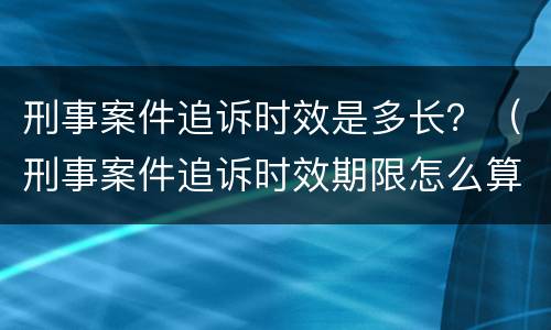 刑事案件追诉时效是多长？（刑事案件追诉时效期限怎么算）