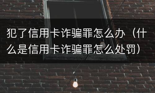 犯了信用卡诈骗罪怎么办（什么是信用卡诈骗罪怎么处罚）