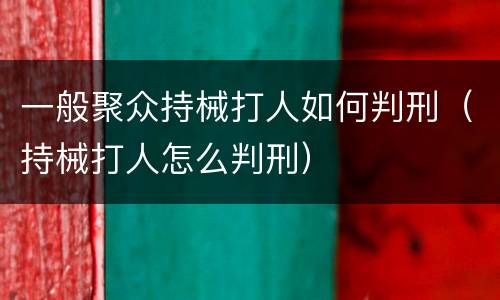 一般聚众持械打人如何判刑（持械打人怎么判刑）
