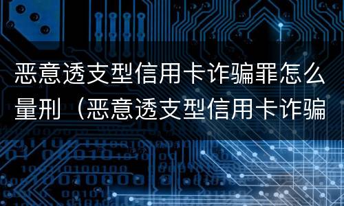 恶意透支型信用卡诈骗罪怎么量刑（恶意透支型信用卡诈骗罪怎么量刑的）