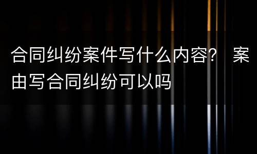 合同纠纷案件写什么内容？ 案由写合同纠纷可以吗