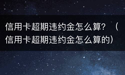 信用卡超期违约金怎么算？（信用卡超期违约金怎么算的）
