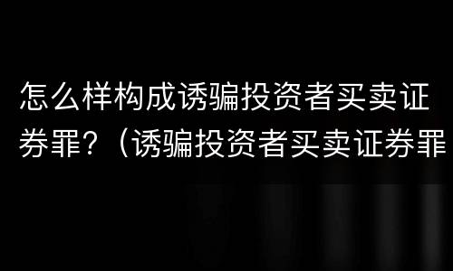 怎么样构成诱骗投资者买卖证券罪?（诱骗投资者买卖证券罪认定）