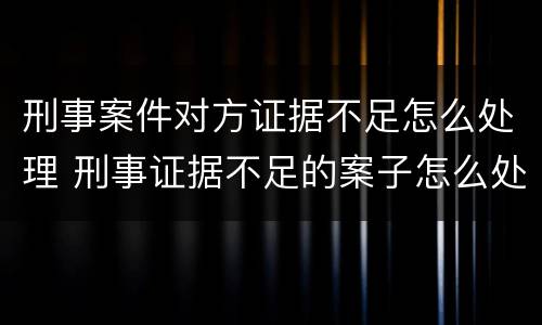 刑事案件对方证据不足怎么处理 刑事证据不足的案子怎么处理