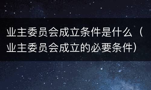 业主委员会成立条件是什么（业主委员会成立的必要条件）