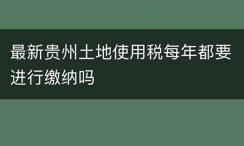 最新贵州土地使用税每年都要进行缴纳吗