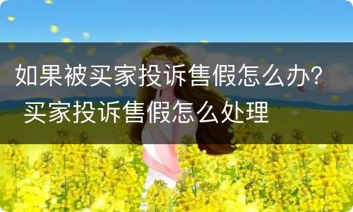 如果被买家投诉售假怎么办？ 买家投诉售假怎么处理
