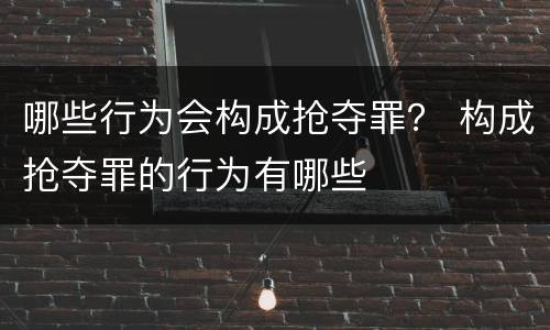 哪些行为会构成抢夺罪？ 构成抢夺罪的行为有哪些