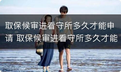 取保候审进看守所多久才能申请 取保候审进看守所多久才能申请探视
