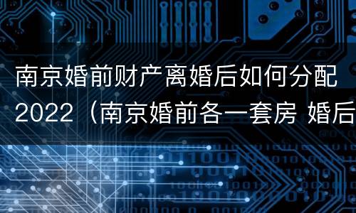 南京婚前财产离婚后如何分配2022（南京婚前各一套房 婚后还能买房么）