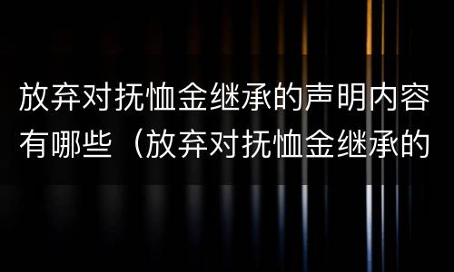 放弃对抚恤金继承的声明内容有哪些（放弃对抚恤金继承的声明内容有哪些呢）