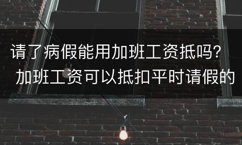 请了病假能用加班工资抵吗？ 加班工资可以抵扣平时请假的工资吗?