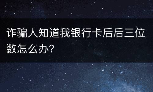 诈骗人知道我银行卡后后三位数怎么办？