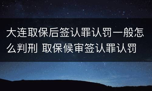 大连取保后签认罪认罚一般怎么判刑 取保候审签认罪认罚