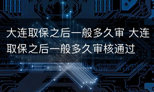 大连取保之后一般多久审 大连取保之后一般多久审核通过