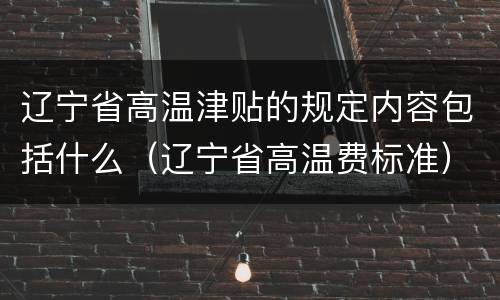 辽宁省高温津贴的规定内容包括什么（辽宁省高温费标准）