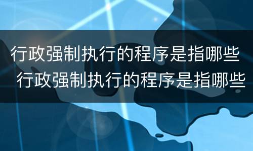 行政强制执行的程序是指哪些 行政强制执行的程序是指哪些