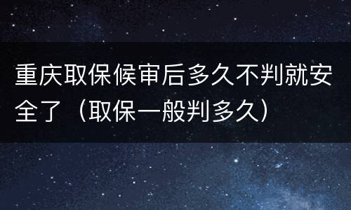 重庆取保候审后多久不判就安全了（取保一般判多久）
