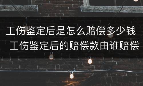 工伤鉴定后是怎么赔偿多少钱 工伤鉴定后的赔偿款由谁赔偿