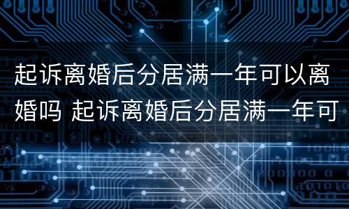起诉离婚后分居满一年可以离婚吗 起诉离婚后分居满一年可以离婚吗