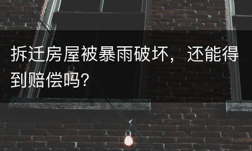 拆迁房屋被暴雨破坏，还能得到赔偿吗？