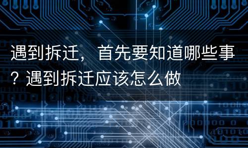 遇到拆迁，首先要知道哪些事? 遇到拆迁应该怎么做