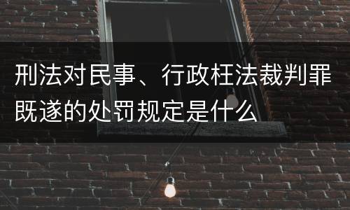 刑法对民事、行政枉法裁判罪既遂的处罚规定是什么