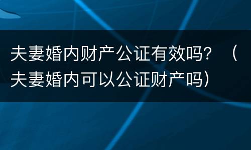 夫妻婚内财产公证有效吗？（夫妻婚内可以公证财产吗）