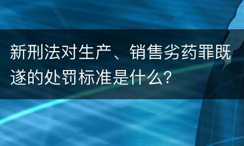 新刑法对生产、销售劣药罪既遂的处罚标准是什么？