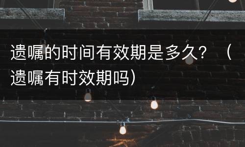遗嘱的时间有效期是多久？（遗嘱有时效期吗）