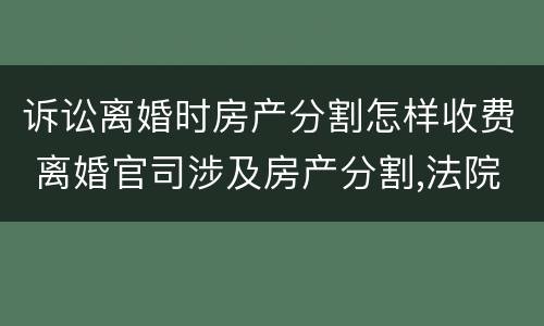 诉讼离婚时房产分割怎样收费 离婚官司涉及房产分割,法院怎么收费