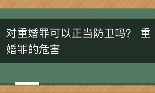 对重婚罪可以正当防卫吗？ 重婚罪的危害