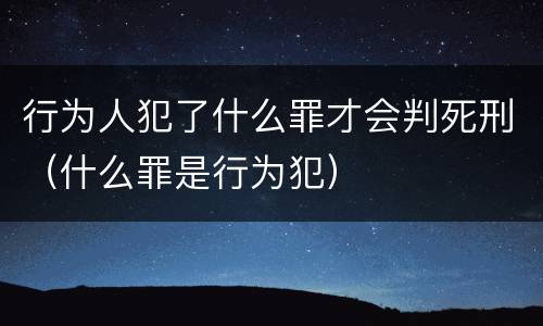 行为人犯了什么罪才会判死刑（什么罪是行为犯）