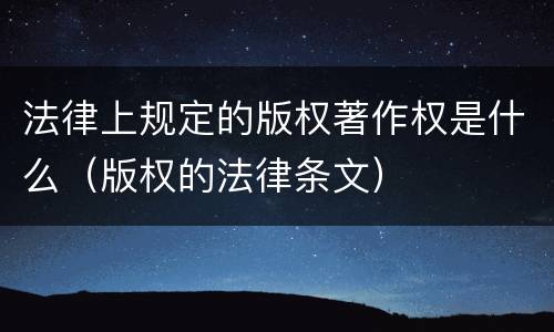 法律上规定的版权著作权是什么（版权的法律条文）